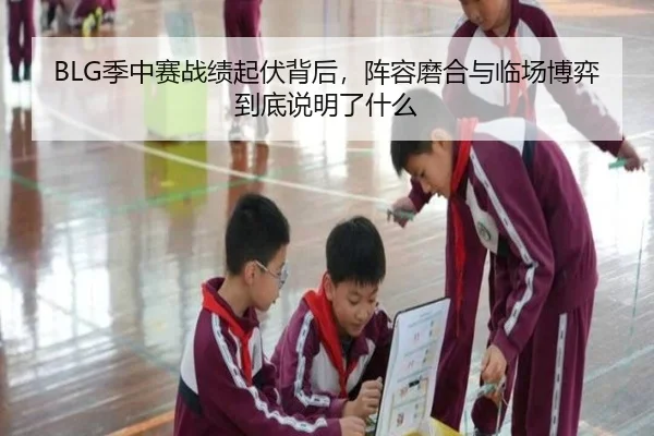 BLG季中赛战绩起伏背后，阵容磨合与临场博弈到底说明了什么